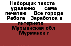 Наборщик текста  (удаленно ) - сама печатаю  - Все города Работа » Заработок в интернете   . Мурманская обл.,Мурманск г.